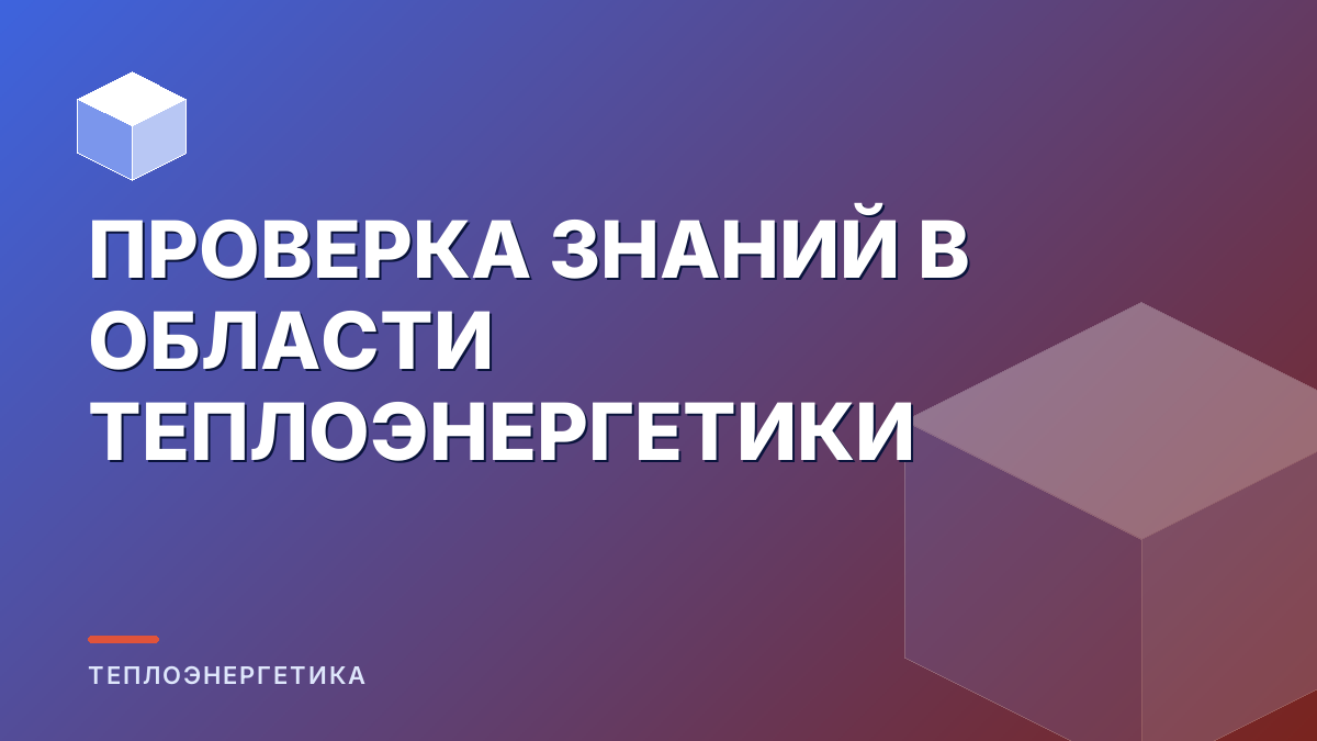 ПРОВЕРКА ЗНАНИЙ В ОБЛАСТИ ТЕПЛОЭНЕРГЕТИКИ