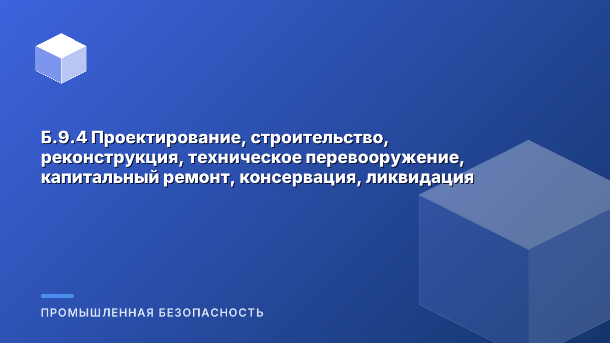 Б.9.4 Проектирование, строительство, реконструкция, техническое перевооружение, капитальный ремонт, консервация, ликвидация опасных производственных объектов, на которых используются подъемные сооружения